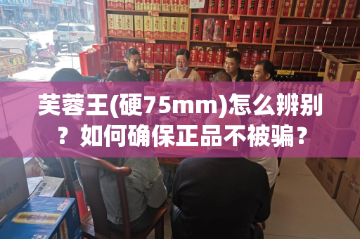 芙蓉王(硬75mm)怎么辨别？如何确保正品不被骗？